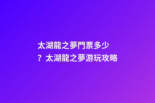 太湖龍之夢門票多少？太湖龍之夢游玩攻略